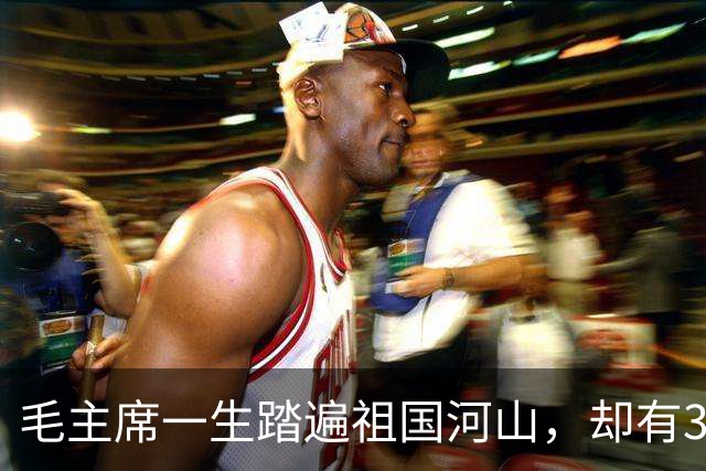 毛主席一生踏遍祖国河山，却有3个地方坚决不去，谁劝都没用！