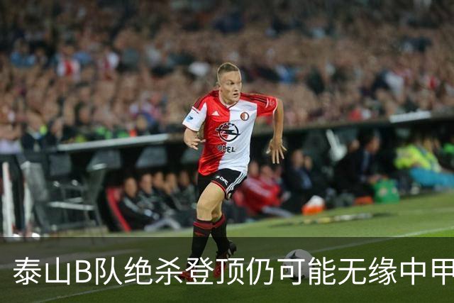 泰山B队绝杀登顶仍可能无缘中甲：B队冲甲名额究竟如何限制？