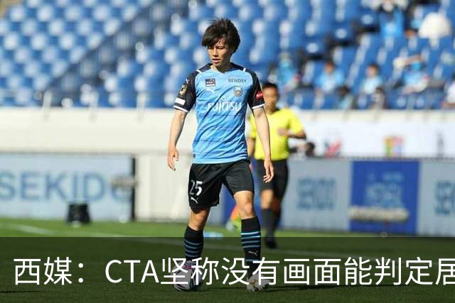 西媒：CTA坚称没有画面能判定居莱尔动作 塞维很不满要求提供录音